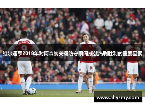 维尔通亨2018年对阿森纳关键防守瞬间成就热刺胜利的重要因素