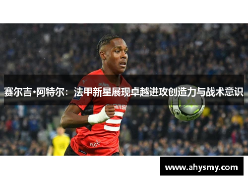 赛尔吉·阿特尔：法甲新星展现卓越进攻创造力与战术意识