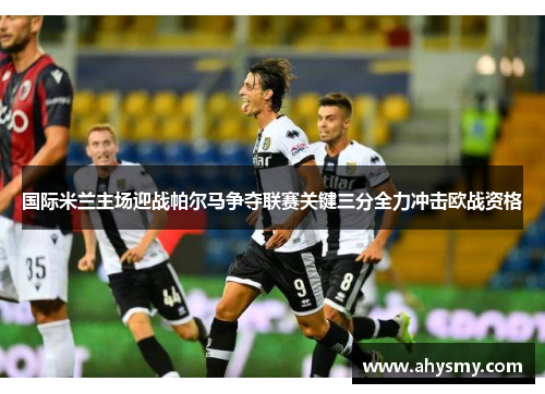 国际米兰主场迎战帕尔马争夺联赛关键三分全力冲击欧战资格