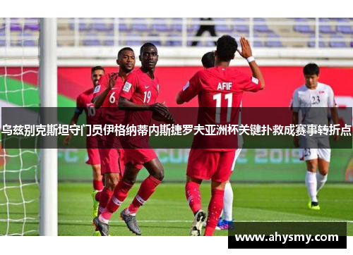乌兹别克斯坦守门员伊格纳蒂内斯捷罗夫亚洲杯关键扑救成赛事转折点