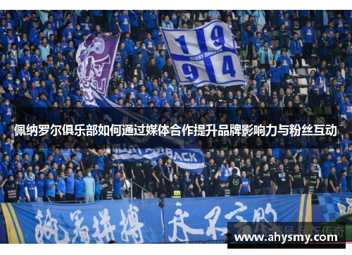 佩纳罗尔俱乐部如何通过媒体合作提升品牌影响力与粉丝互动