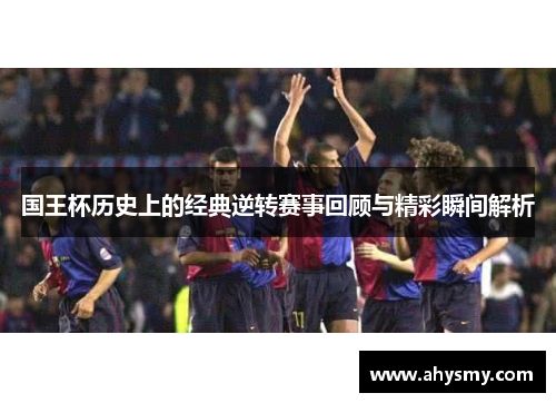 国王杯历史上的经典逆转赛事回顾与精彩瞬间解析