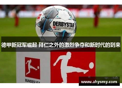 德甲新冠军崛起 拜仁之外的激烈争夺和新时代的到来