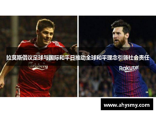 拉莫斯倡议足球与国际和平日推动全球和平理念引领社会责任