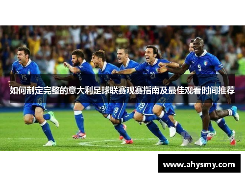 如何制定完整的意大利足球联赛观赛指南及最佳观看时间推荐