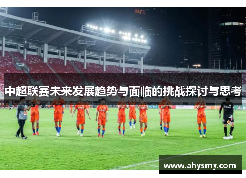 中超联赛未来发展趋势与面临的挑战探讨与思考