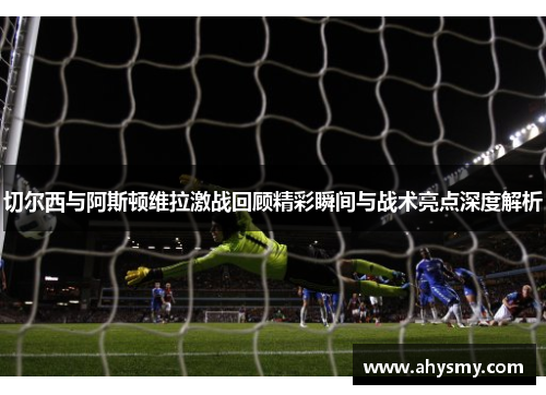 切尔西与阿斯顿维拉激战回顾精彩瞬间与战术亮点深度解析