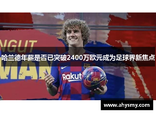 哈兰德年薪是否已突破2400万欧元成为足球界新焦点