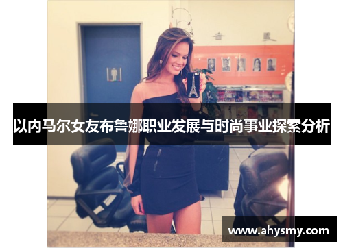 以内马尔女友布鲁娜职业发展与时尚事业探索分析