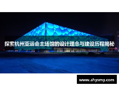 探索杭州亚运会主场馆的设计理念与建设历程揭秘