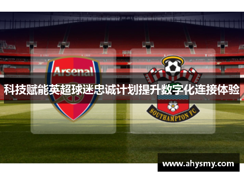 科技赋能英超球迷忠诚计划提升数字化连接体验