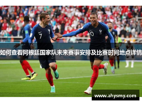如何查看阿根廷国家队未来赛事安排及比赛时间地点详情 如何查看阿根廷国家队未来赛事安排及比赛时间地点详情