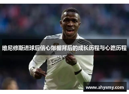 维尼修斯进球后信心爆棚背后的成长历程与心路历程 维尼修斯进球后信心爆棚背后的成长历程与心路历程