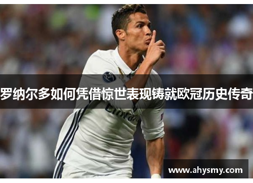 罗纳尔多如何凭借惊世表现铸就欧冠历史传奇 罗纳尔多如何凭借惊世表现铸就欧冠历史传奇