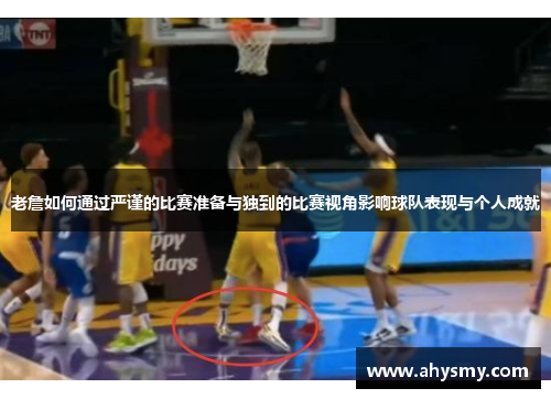 老詹如何通过严谨的比赛准备与独到的比赛视角影响球队表现与个人成就 老詹如何通过严谨的比赛准备与独到的比赛视角影响球队表现与个人成就