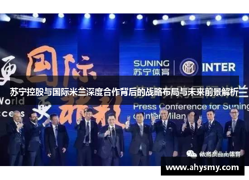 苏宁控股与国际米兰深度合作背后的战略布局与未来前景解析 苏宁控股与国际米兰深度合作背后的战略布局与未来前景解析