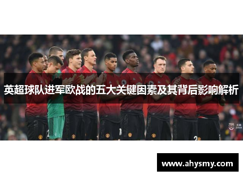 英超球队进军欧战的五大关键因素及其背后影响解析 英超球队进军欧战的五大关键因素及其背后影响解析