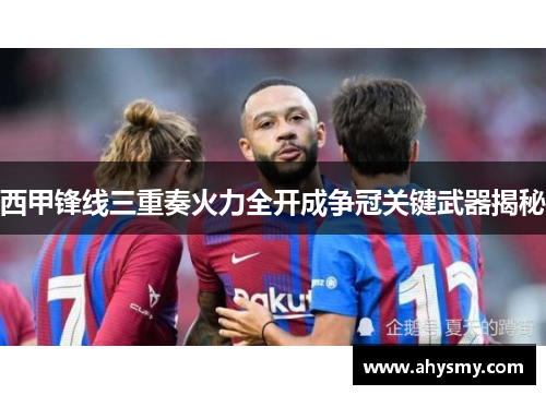 西甲锋线三重奏火力全开成争冠关键武器揭秘